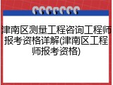津南区测量工程咨询工程师报考资格详解(津南区工程师报考资格)