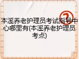 本溪养老护理员考试指导中心哪里有(本溪养老护理员考点)