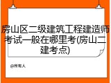 房山区二级建筑工程建造师考试一般在哪里考(房山二建考点)