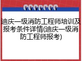 迪庆一级消防工程师培训及报考条件详情(迪庆一级消防工程师报考)