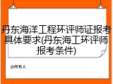 丹东海洋工程环评师证报考具体要求(丹东海工环评师报考条件)
