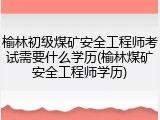 榆林初级煤矿安全工程师考试需要什么学历(榆林煤矿安全工程师学历)