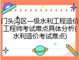 门头沟区一级水利工程造价工程师考试难点具体分析(水利造价考试难点)