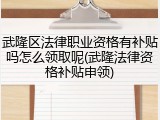 武隆区法律职业资格有补贴吗怎么领取呢(武隆法律资格补贴申领)