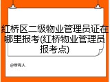 红桥区二级物业管理员证在哪里报考(红桥物业管理员报考点)