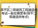 昌平区二级建筑工程建造师考试一般在哪里考(昌平二级建造师考点)