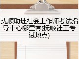 抚顺助理社会工作师考试指导中心哪里有(抚顺社工考试地点)