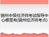 锦州中级经济师考试指导中心哪里有(锦州经济师考点)