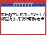 庆阳药学职称考试指导中心哪里有(庆阳药师职称考点)