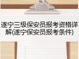 遂宁三级保安员报考资格详解(遂宁保安员报考条件)