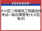 大兴区二级建筑工程建造师考试一般在哪里考(大兴区考点)