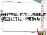开封护师职称考试培训机构哪里找(开封护师职称培训)
