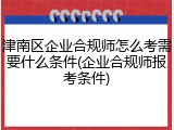 津南区企业合规师怎么考需要什么条件(企业合规师报考条件)