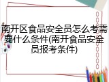 南开区食品安全员怎么考需要什么条件(南开食品安全员报考条件)