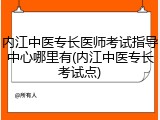 内江中医专长医师考试指导中心哪里有(内江中医专长考试点)