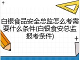 白银食品安全总监怎么考需要什么条件(白银食安总监报考条件)