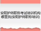 安阳护师职称考试培训机构哪里找(安阳护师职称培训)