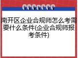 南开区企业合规师怎么考需要什么条件(企业合规师报考条件)