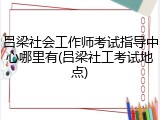 吕梁社会工作师考试指导中心哪里有(吕梁社工考试地点)