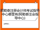 阿勒泰注册会计师考试指导中心哪里有(阿勒泰注会指导中心)