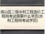 房山区二级水利工程造价工程师考试需要什么学历(水利工程师考试学历)