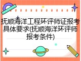 抚顺海洋工程环评师证报考具体要求(抚顺海洋环评师报考条件)