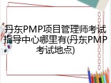 丹东PMP项目管理师考试指导中心哪里有(丹东PMP考试地点)