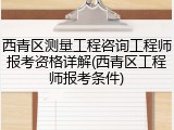西青区测量工程咨询工程师报考资格详解(西青区工程师报考条件)