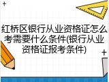 红桥区银行从业资格证怎么考需要什么条件(银行从业资格证报考条件)