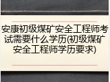 安康初级煤矿安全工程师考试需要什么学历(初级煤矿安全工程师学历要求)