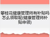 攀枝花健康管理师有补贴吗怎么领取呢(健康管理师补贴申领)