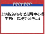 上饶税务师考试指导中心哪里有(上饶税务师考点)