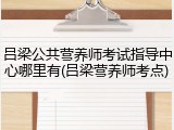 吕梁公共营养师考试指导中心哪里有(吕梁营养师考点)