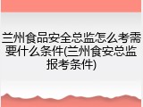 兰州食品安全总监怎么考需要什么条件(兰州食安总监报考条件)