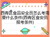 西青区食品安全员怎么考需要什么条件(西青区食安员报考条件)
