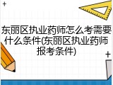 东丽区执业药师怎么考需要什么条件(东丽区执业药师报考条件)