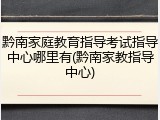 黔南家庭教育指导考试指导中心哪里有(黔南家教指导中心)