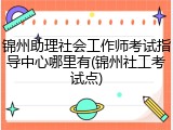 锦州助理社会工作师考试指导中心哪里有(锦州社工考试点)