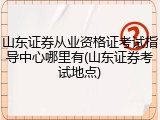 山东证券从业资格证考试指导中心哪里有(山东证券考试地点)