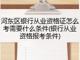 河东区银行从业资格证怎么考需要什么条件(银行从业资格报考条件)