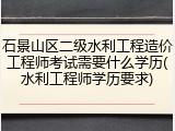 石景山区二级水利工程造价工程师考试需要什么学历(水利工程师学历要求)