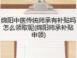 绵阳中医传统师承有补贴吗怎么领取呢(绵阳师承补贴申领)