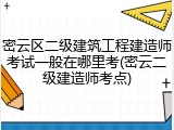 密云区二级建筑工程建造师考试一般在哪里考(密云二级建造师考点)