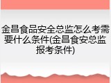金昌食品安全总监怎么考需要什么条件(金昌食安总监报考条件)