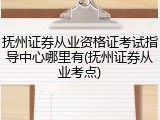 抚州证券从业资格证考试指导中心哪里有(抚州证券从业考点)
