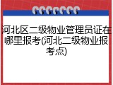 河北区二级物业管理员证在哪里报考(河北二级物业报考点)