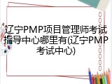 辽宁PMP项目管理师考试指导中心哪里有(辽宁PMP考试中心)