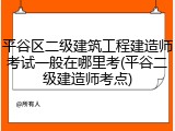 平谷区二级建筑工程建造师考试一般在哪里考(平谷二级建造师考点)