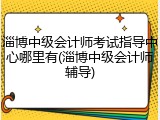 淄博中级会计师考试指导中心哪里有(淄博中级会计师辅导)