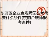 东丽区企业合规师怎么考需要什么条件(东丽合规师报考条件)